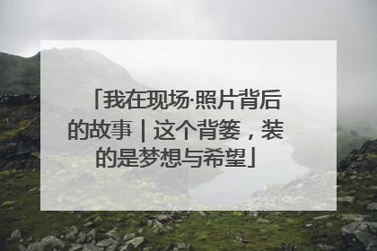 我在现场·照片背后的故事｜这个背篓，装的是梦想与希望