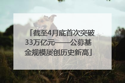 截至4月底首次突破33万亿元——公募基金规模屡创历史新高