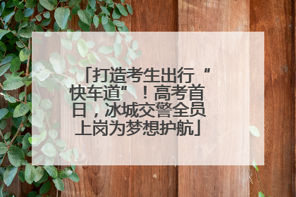 打造考生出行“快车道”！高考首日，冰城交警全员上岗为梦想护航