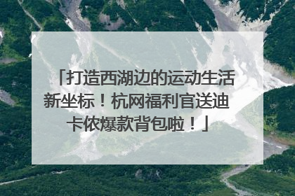 打造西湖边的运动生活新坐标！杭网福利官送迪卡侬爆款背包啦！