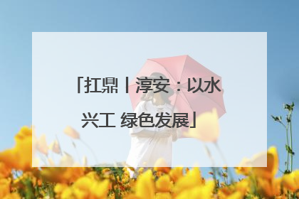 扛鼎丨淳安：以水兴工 绿色发展