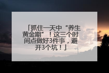 抓住一天中“养生黄金期”！这三个时间点做好3件事，避开3个坑！