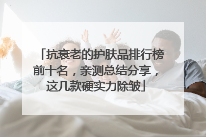 抗衰老的护肤品排行榜前十名，亲测总结分享，这几款硬实力除皱