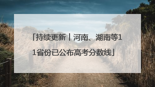 持续更新︱河南、湖南等11省份已公布高考分数线