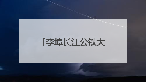 李埠长江公铁大桥插稳“定海神针” 相当于5艘航母的排水量
