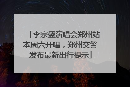 李宗盛演唱会郑州站本周六开唱，郑州交警发布最新出行提示