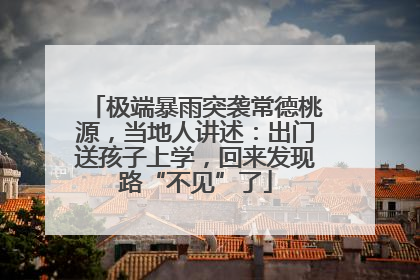 极端暴雨突袭常德桃源，当地人讲述：出门送孩子上学，回来发现路“不见”了