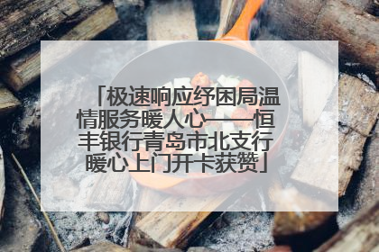 极速响应纾困局温情服务暖人心——恒丰银行青岛市北支行暖心上门开卡获赞
