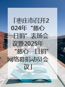枣庄市召开2024年“慈心一日捐”表扬会议暨2025年“慈心一日捐”网络募捐动员会议