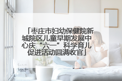 枣庄市妇幼保健院新城院区儿童早期发展中心庆“六一”科学育儿促进活动圆满收官