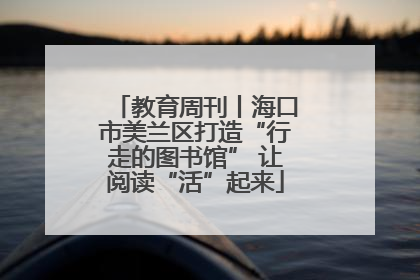 教育周刊丨海口市美兰区打造“行走的图书馆” 让阅读“活”起来