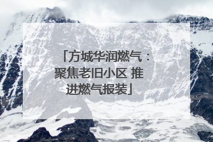 方城华润燃气：聚焦老旧小区 推进燃气报装