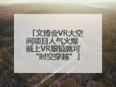 文博会VR大空间项目人气火爆 戴上VR眼镜就可“时空穿越”