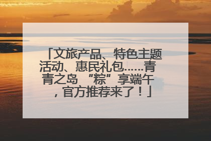 文旅产品、特色主题活动、惠民礼包……青青之岛 “粽”享端午，官方推荐来了！