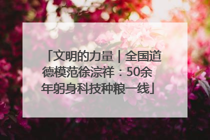 文明的力量｜全国道德模范徐淙祥：50余年躬身科技种粮一线