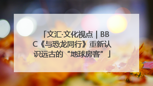 文汇·文化视点｜BBC《与恐龙同行》重新认识远古的“地球房客”