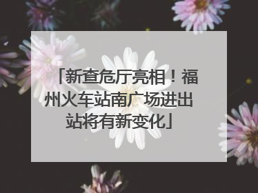 新查危厅亮相！福州火车站南广场进出站将有新变化