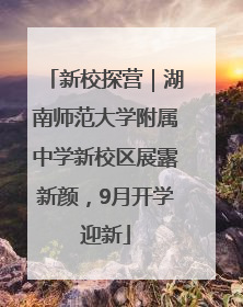 新校探营｜湖南师范大学附属中学新校区展露新颜，9月开学迎新