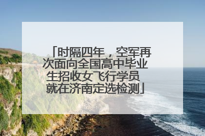 时隔四年，空军再次面向全国高中毕业生招收女飞行学员 就在济南定选检测