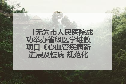 无为市人民医院成功举办省级医学继教项目《心血管疾病新进展及慢病 规范化诊疗》培训班