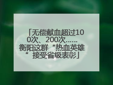 无偿献血超过100次、200次……衡阳这群“热血英雄”接受省级表彰