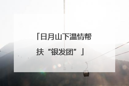 日月山下温情帮扶“银发团”