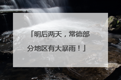 明后两天，常德部分地区有大暴雨！