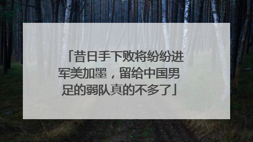 昔日手下败将纷纷进军美加墨，留给中国男足的弱队真的不多了