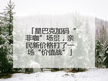 星巴克加码“非咖”场景，亲民新价格打了一场“价值战”