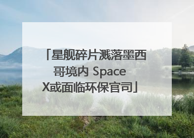 星舰碎片溅落墨西哥境内 SpaceX或面临环保官司