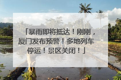 暴雨即将抵达！刚刚，厦门发布预警！多地列车停运！景区关闭！