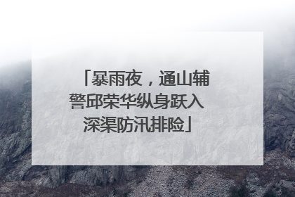 暴雨夜，通山辅警邱荣华纵身跃入深渠防汛排险