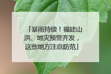 暴雨持续！福建山洪、地灾预警齐发，这些地方注意防范