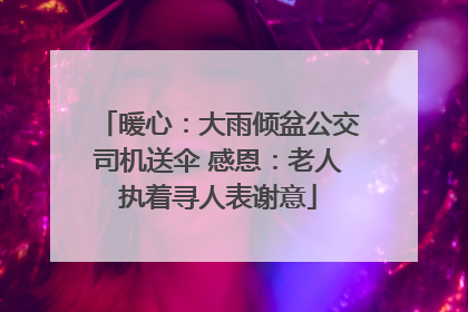 暖心：大雨倾盆公交司机送伞 感恩：老人执着寻人表谢意