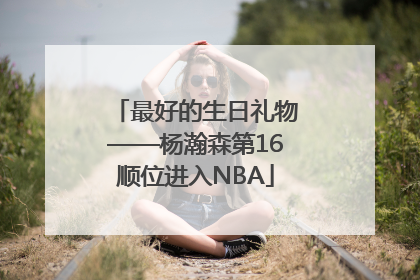 最好的生日礼物——杨瀚森第16顺位进入NBA