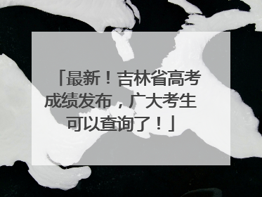 最新！吉林省高考成绩发布，广大考生可以查询了！