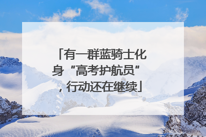 有一群蓝骑士化身“高考护航员”，行动还在继续