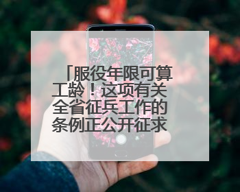 服役年限可算工龄！这项有关全省征兵工作的条例正公开征求社会意见