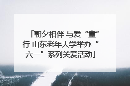 朝夕相伴 与爱“童”行 山东老年大学举办“六一”系列关爱活动