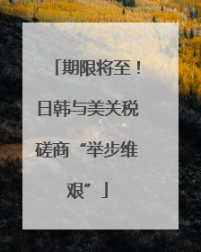 期限将至！日韩与美关税磋商“举步维艰”