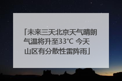 未来三天北京天气晴朗气温将升至33℃ 今天山区有分散性雷阵雨