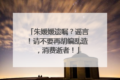 朱媛媛遗嘱？谣言！请不要再胡编乱造，消费逝者！