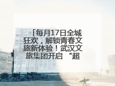 每月17日全城狂欢，解锁青春文旅新体验！武汉文旅集团开启 “超级文旅日”