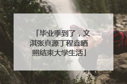 毕业季到了，文淇张真源丁程鑫晒照结束大学生活
