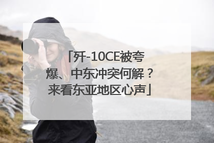 歼-10CE被夸爆、中东冲突何解？来看东亚地区心声