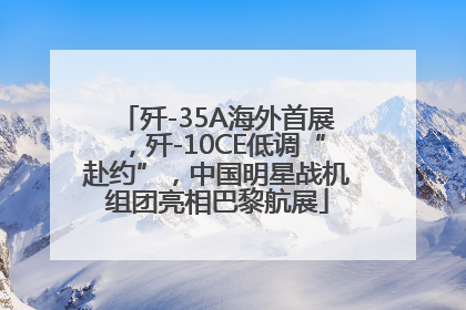 歼-35A海外首展，歼-10CE低调“赴约”，中国明星战机组团亮相巴黎航展