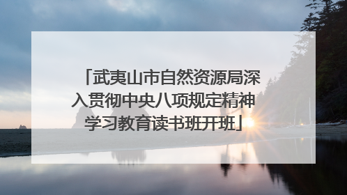 武夷山市自然资源局深入贯彻中央八项规定精神学习教育读书班开班