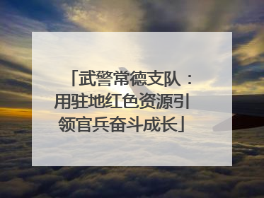 武警常德支队：用驻地红色资源引领官兵奋斗成长