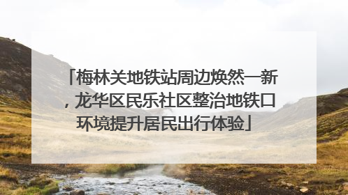 梅林关地铁站周边焕然一新，龙华区民乐社区整治地铁口环境提升居民出行体验