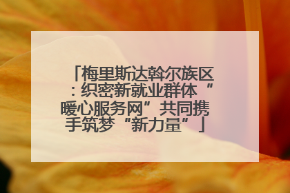 梅里斯达斡尔族区：织密新就业群体“暖心服务网”共同携手筑梦“新力量”